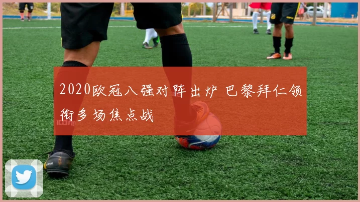 2020欧冠八强对阵出炉 巴黎拜仁领衔多场焦点战