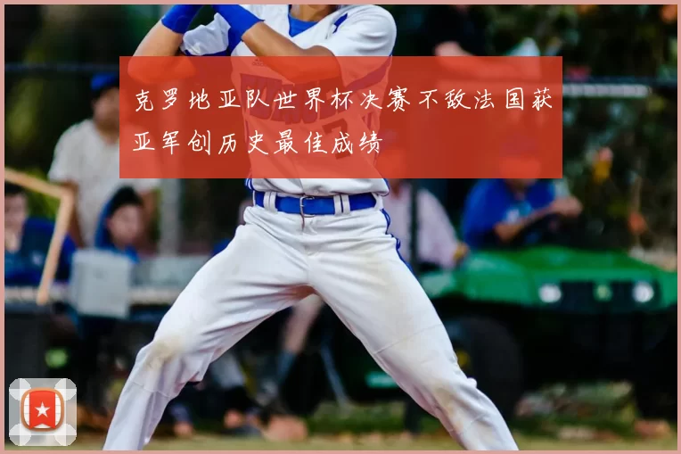 克罗地亚队世界杯决赛不敌法国获亚军创历史最佳成绩