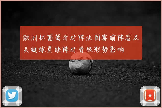欧洲杯葡萄牙对阵法国赛前阵容及关键球员缺阵对晋级形势影响