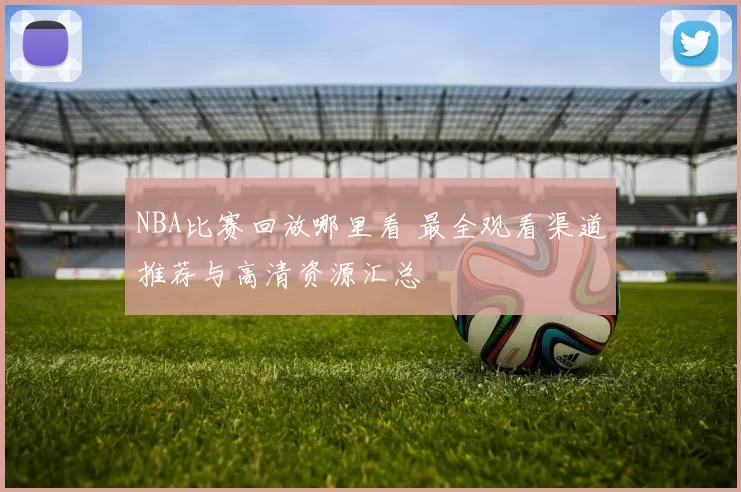 NBA比赛回放哪里看 最全观看渠道推荐与高清资源汇总