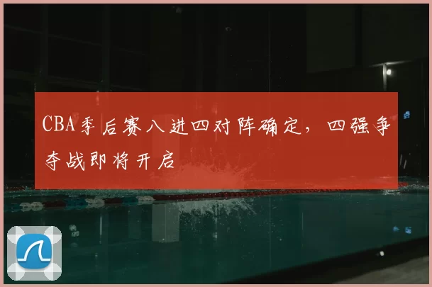 CBA季后赛八进四对阵确定，四强争夺战即将开启