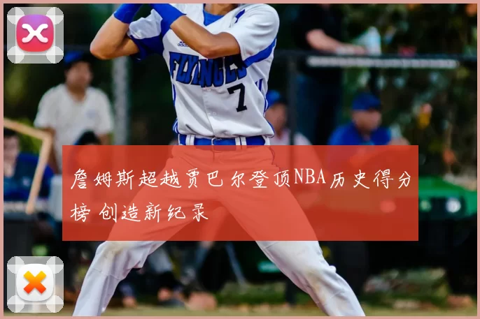 詹姆斯超越贾巴尔登顶NBA历史得分榜 创造新纪录