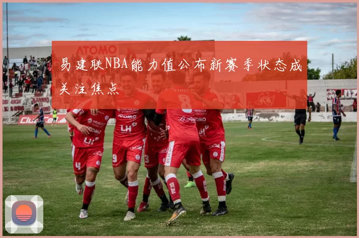 易建联NBA能力值公布新赛季状态成关注焦点