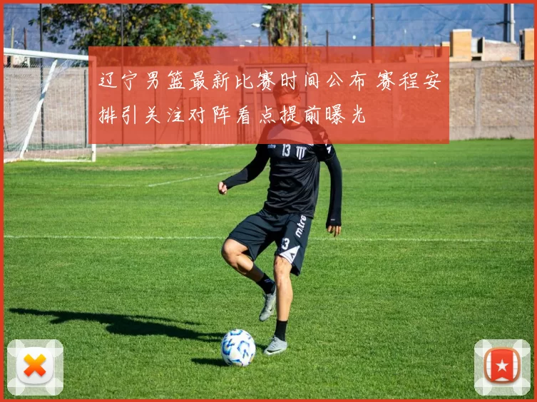 辽宁男篮最新比赛时间公布 赛程安排引关注对阵看点提前曝光