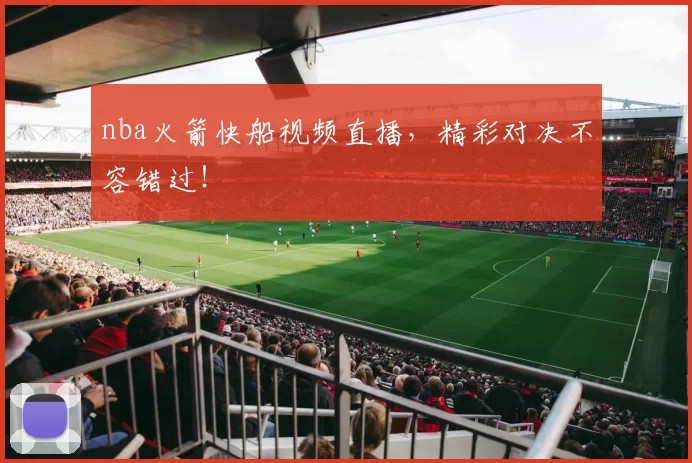 nba火箭快船视频直播，精彩对决不容错过！