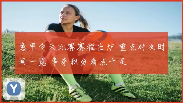 意甲今天比赛赛程出炉 重点对决时间一览 争夺积分看点十足