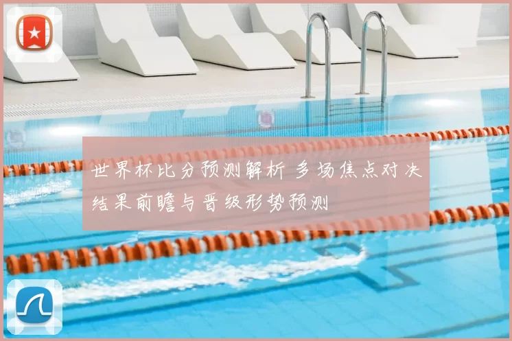世界杯比分预测解析 多场焦点对决结果前瞻与晋级形势预测