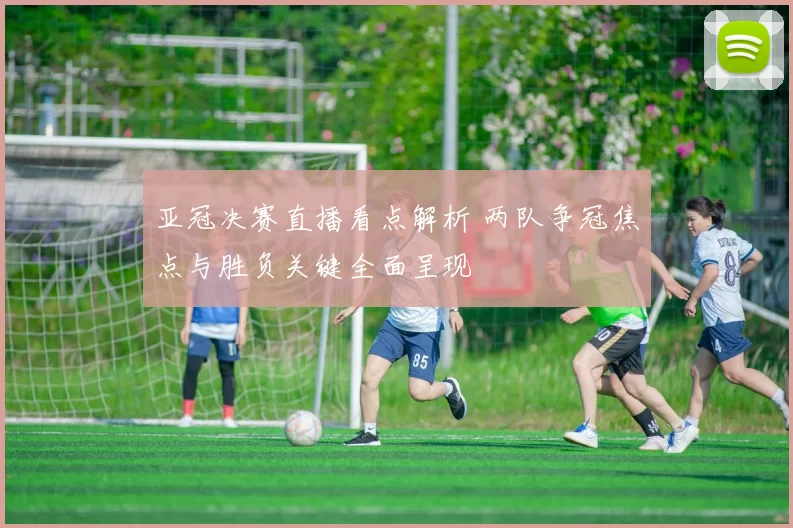 亚冠决赛直播看点解析 两队争冠焦点与胜负关键全面呈现