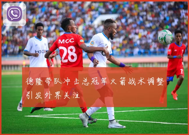 德隆带队冲击总冠军火箭战术调整引发外界关注