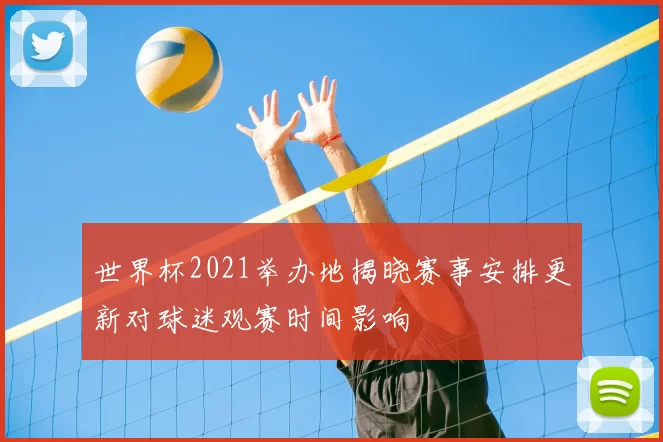 世界杯2021举办地揭晓赛事安排更新对球迷观赛时间影响