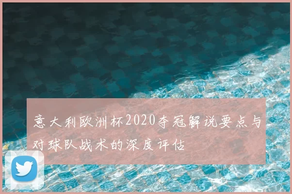 意大利欧洲杯2020夺冠解说要点与对球队战术的深度评估