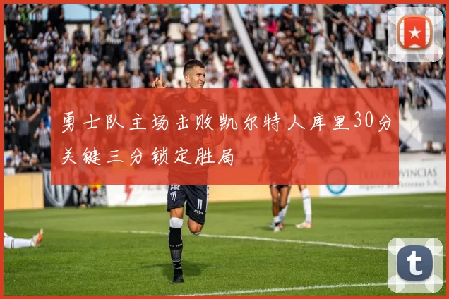 勇士队主场击败凯尔特人库里30分关键三分锁定胜局