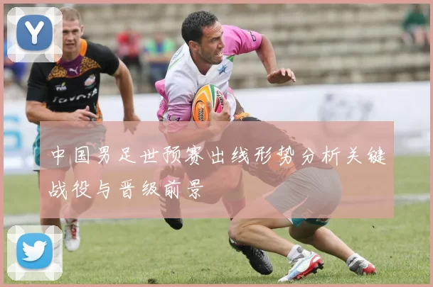 中国男足世预赛出线形势分析关键战役与晋级前景