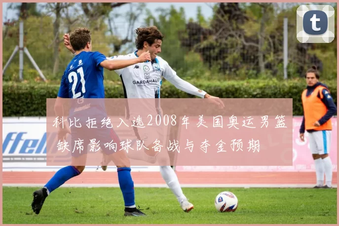 科比拒绝入选2008年美国奥运男篮 缺席影响球队备战与夺金预期