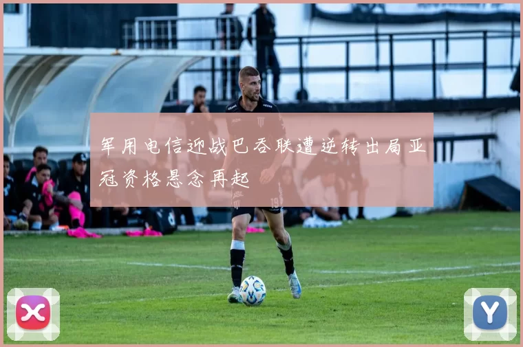 军用电信迎战巴吞联遭逆转出局亚冠资格悬念再起