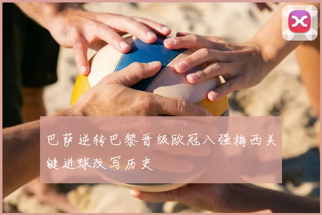 巴萨逆转巴黎晋级欧冠八强梅西关键进球改写历史