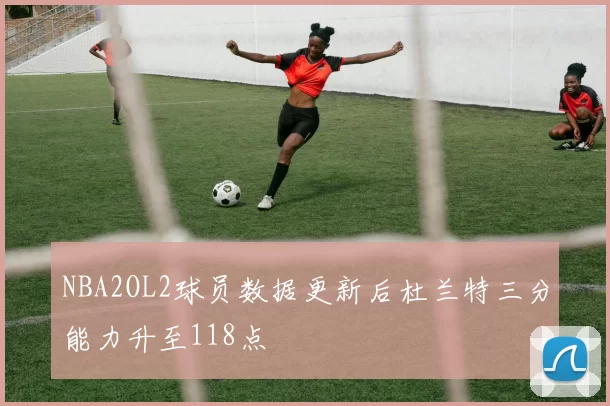 NBA2OL2球员数据更新后杜兰特三分能力升至118点
