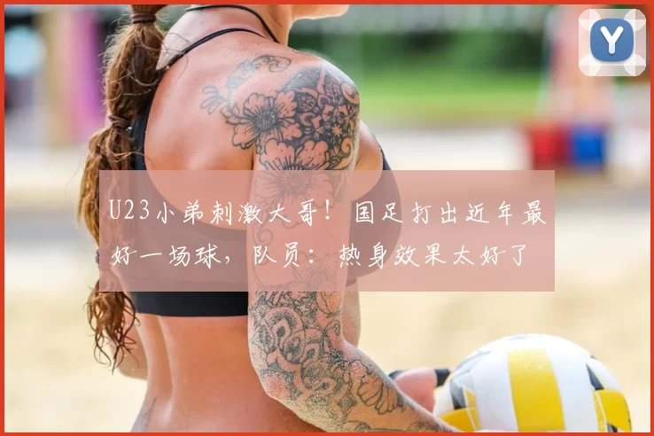 U23小弟刺激大哥！国足打出近年最好一场球，队员：热身效果太好了