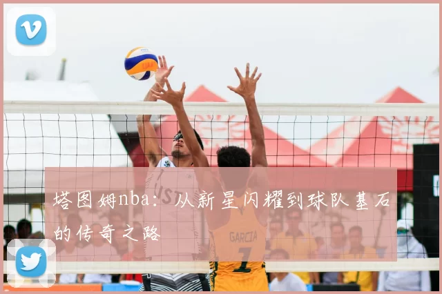 塔图姆nba：从新星闪耀到球队基石的传奇之路