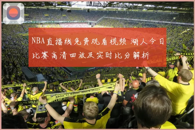 NBA直播线免费观看视频 湖人今日比赛高清回放及实时比分解析