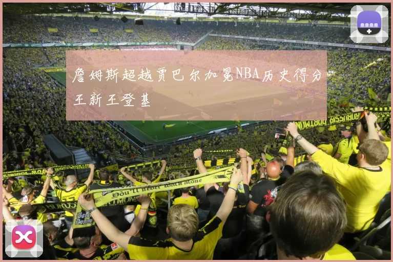 詹姆斯超越贾巴尔加冕NBA历史得分王新王登基