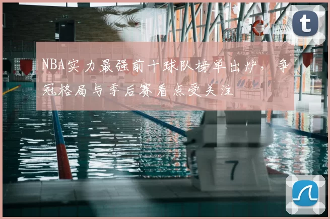NBA实力最强前十球队榜单出炉，争冠格局与季后赛看点受关注