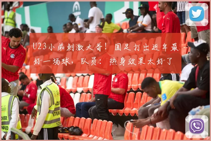 U23小弟刺激大哥！国足打出近年最好一场球，队员：热身效果太好了