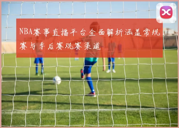 NBA赛事直播平台全面解析涵盖常规赛与季后赛观赛渠道
