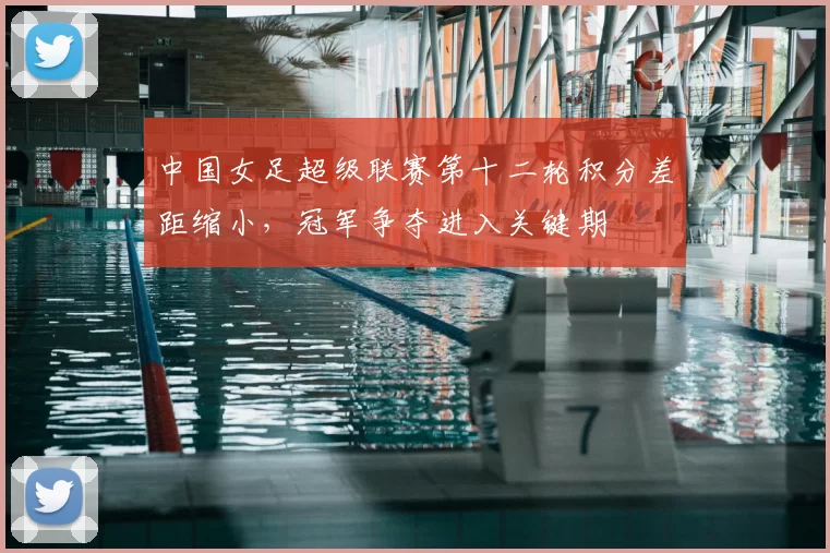 中国女足超级联赛第十二轮积分差距缩小，冠军争夺进入关键期