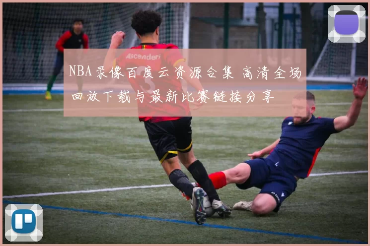 NBA录像百度云资源合集 高清全场回放下载与最新比赛链接分享