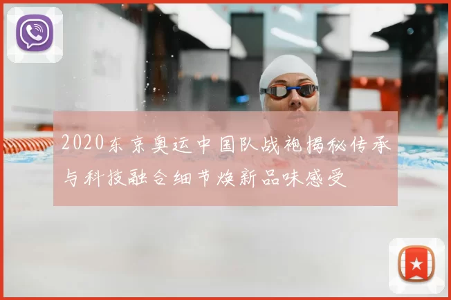 2020东京奥运中国队战袍揭秘传承与科技融合细节焕新品味感受