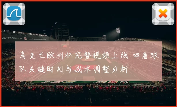 乌克兰欧洲杯完整视频上线 回看球队关键时刻与战术调整分析
